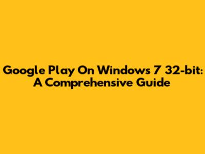 Google Play On Windows 7 32-bit: A Comprehensive Guide