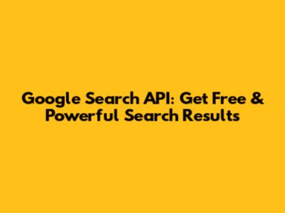 Google Search API: Get Free & Powerful Search Results