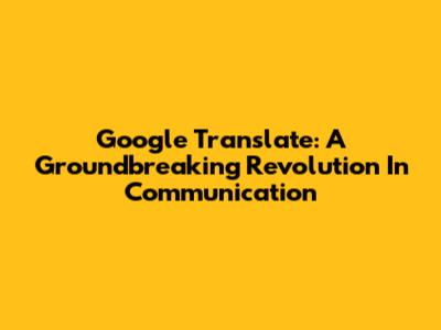 Google Translate: A Groundbreaking Revolution In Communication