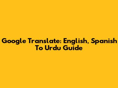 Google Translate: English, Spanish To Urdu Guide