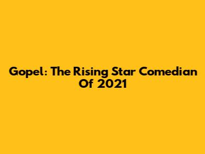 Gopel: The Rising Star Comedian Of 2021