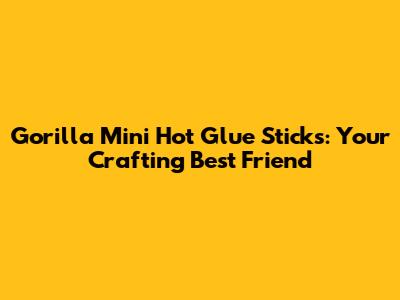 Gorilla Mini Hot Glue Sticks: Your Crafting Best Friend