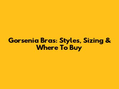Gorsenia Bras: Styles, Sizing & Where To Buy