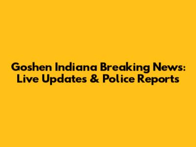 Goshen Indiana Breaking News: Live Updates & Police Reports