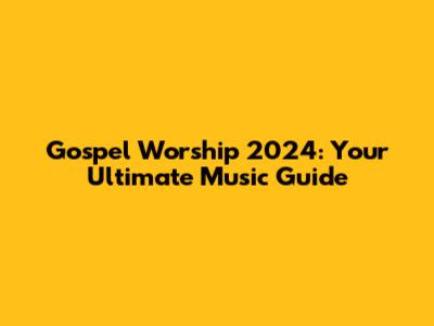 Gospel Worship 2024: Your Ultimate Music Guide