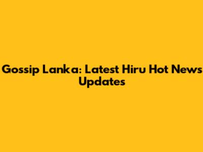 Gossip Lanka: Latest Hiru Hot News Updates