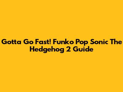 Gotta Go Fast! Funko Pop Sonic The Hedgehog 2 Guide