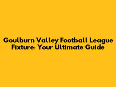 Goulburn Valley Football League Fixture: Your Ultimate Guide