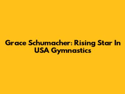 Grace Schumacher: Rising Star In USA Gymnastics