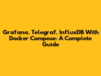 Grafana, Telegraf, InfluxDB With Docker Compose: A Complete Guide