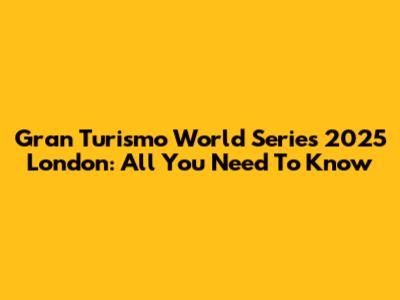 Gran Turismo World Series 2025 London: All You Need To Know