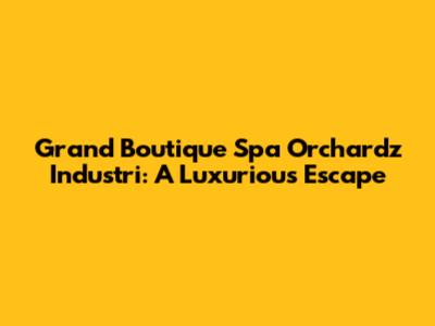 Grand Boutique Spa Orchardz Industri: A Luxurious Escape