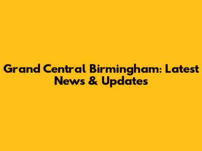 Grand Central Birmingham: Latest News & Updates
