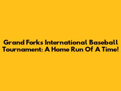 Grand Forks International Baseball Tournament: A Home Run Of A Time!
