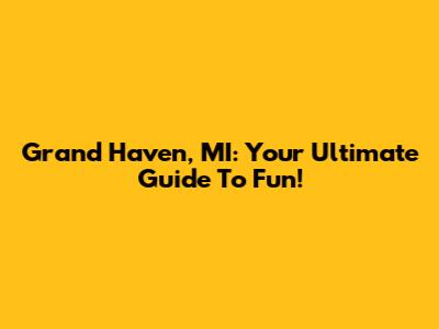 Grand Haven, MI: Your Ultimate Guide To Fun!