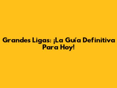 Grandes Ligas: ¡La Guía Definitiva Para Hoy!