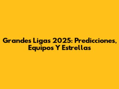 Grandes Ligas 2025: Predicciones, Equipos Y Estrellas