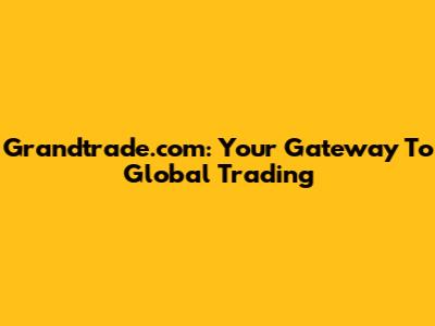 Grandtrade.com: Your Gateway To Global Trading