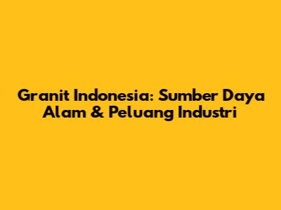 Granit Indonesia: Sumber Daya Alam & Peluang Industri