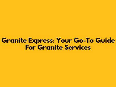Granite Express: Your Go-To Guide For Granite Services