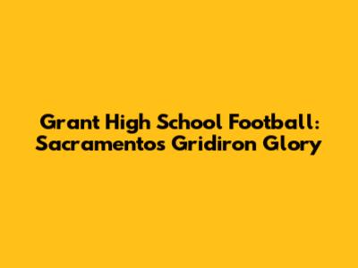 Grant High School Football: Sacramento's Gridiron Glory