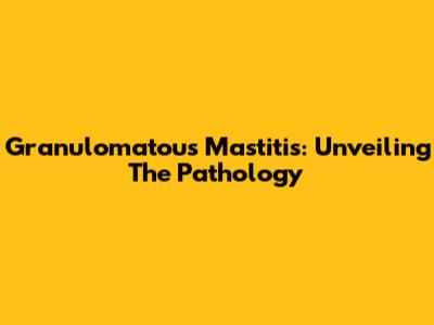 Granulomatous Mastitis: Unveiling The Pathology