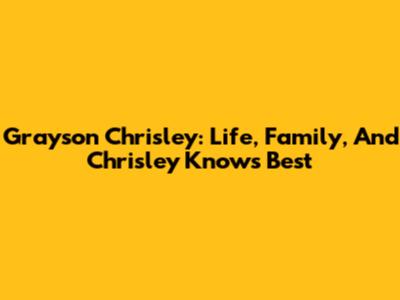 Grayson Chrisley: Life, Family, And 'Chrisley Knows Best'