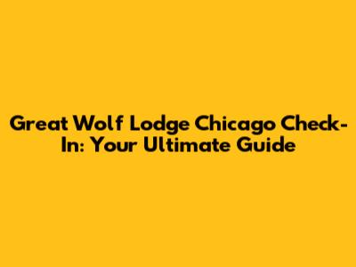 Great Wolf Lodge Chicago Check-In: Your Ultimate Guide