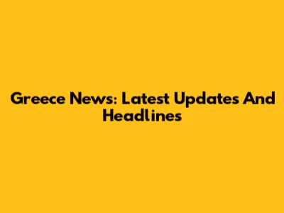 Greece News: Latest Updates And Headlines