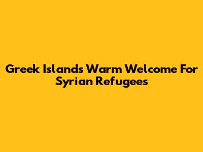 Greek Island's Warm Welcome For Syrian Refugees