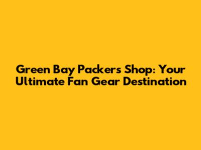 Green Bay Packers Shop: Your Ultimate Fan Gear Destination