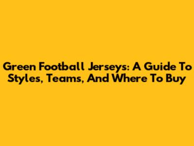 Green Football Jerseys: A Guide To Styles, Teams, And Where To Buy
