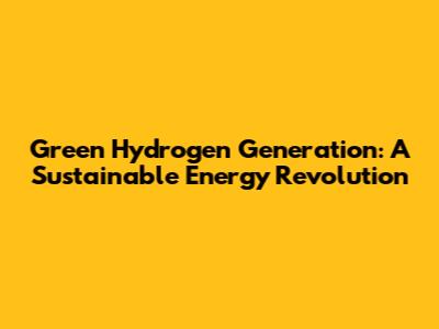 Green Hydrogen Generation: A Sustainable Energy Revolution