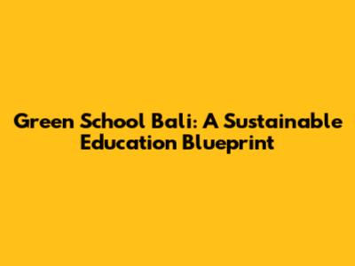 Green School Bali: A Sustainable Education Blueprint