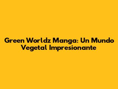 Green Worldz Manga: Un Mundo Vegetal Impresionante