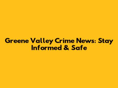 Greene Valley Crime News: Stay Informed & Safe