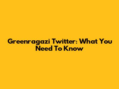Greenragazi Twitter: What You Need To Know