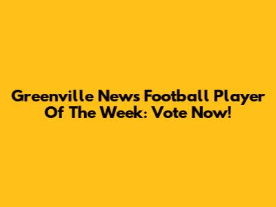 Greenville News Football Player Of The Week: Vote Now!