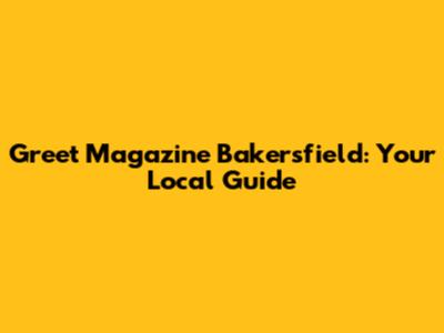 Greet Magazine Bakersfield: Your Local Guide