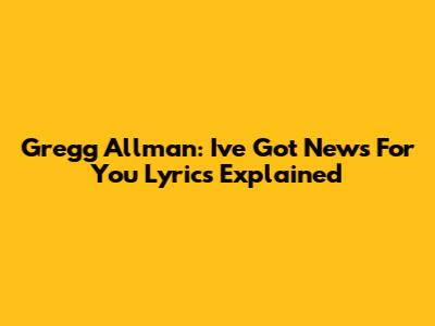 Gregg Allman: "I've Got News For You" Lyrics Explained