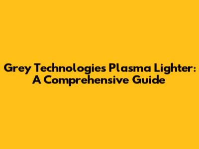 Grey Technologies Plasma Lighter: A Comprehensive Guide