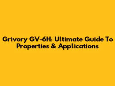 Grivory GV-6H: Ultimate Guide To Properties & Applications