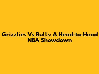Grizzlies Vs Bulls: A Head-to-Head NBA Showdown
