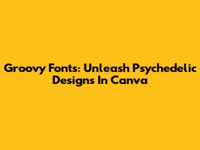 Groovy Fonts: Unleash Psychedelic Designs In Canva