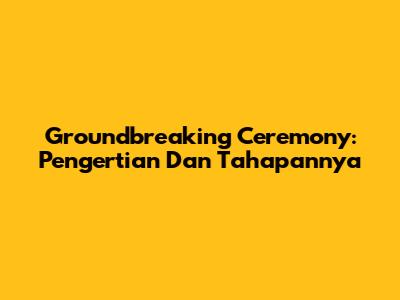 Groundbreaking Ceremony: Pengertian Dan Tahapannya