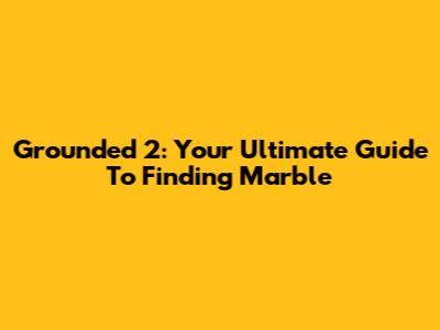 Grounded 2: Your Ultimate Guide To Finding Marble
