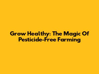Grow Healthy: The Magic Of Pesticide-Free Farming