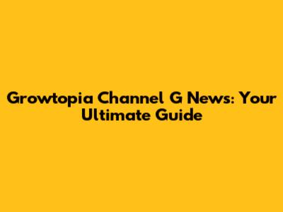 Growtopia Channel G News: Your Ultimate Guide