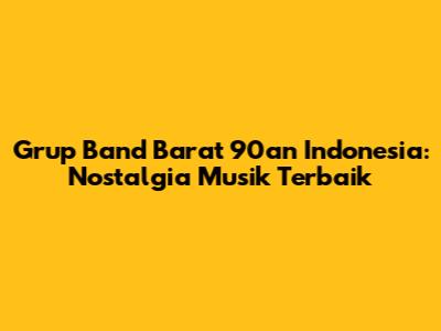 Grup Band Barat 90an Indonesia: Nostalgia Musik Terbaik