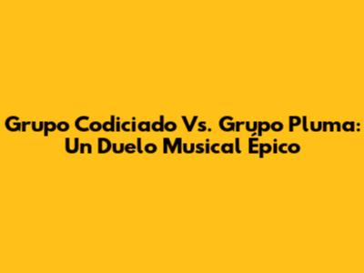 Grupo Codiciado Vs. Grupo Pluma: Un Duelo Musical Épico